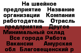 На швейное предприятие › Название организации ­ Компания-работодатель › Отрасль предприятия ­ Другое › Минимальный оклад ­ 1 - Все города Работа » Вакансии   . Амурская обл.,Благовещенский р-н